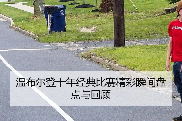 温布尔登十年经典比赛精彩瞬间盘点与回顾